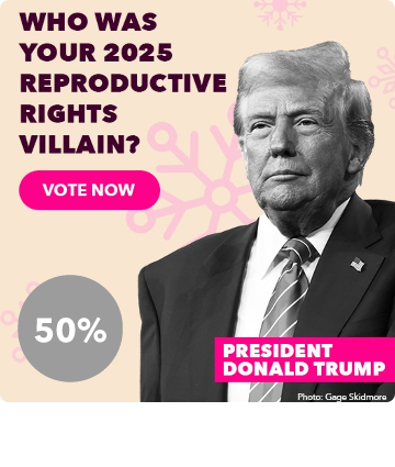 Who was your 2025 reproductive rights villain? - President Donald Trump - Vote Now