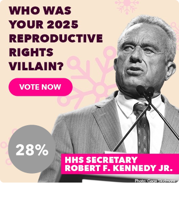 Who was your 2025 reproductive rights villain? - HHS Secretary Robert F. Kennedy Jr. - Vote Now